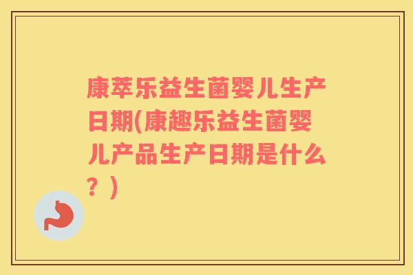 康萃乐益生菌婴儿生产日期(康趣乐益生菌婴儿产品生产日期是什么？)