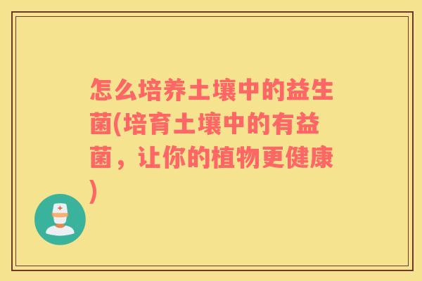 怎么培养土壤中的益生菌(培育土壤中的有益菌，让你的植物更健康)