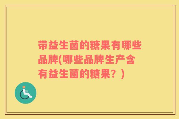 带益生菌的糖果有哪些品牌(哪些品牌生产含有益生菌的糖果？)