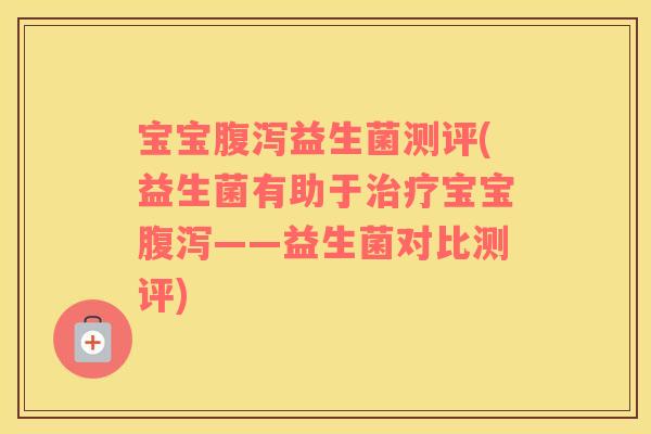 宝宝腹泻益生菌测评(益生菌有助于治疗宝宝腹泻——益生菌对比测评)