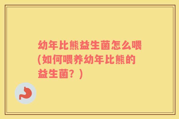 幼年比熊益生菌怎么喂(如何喂养幼年比熊的益生菌？)