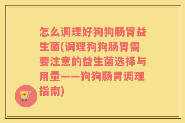 怎么调理好狗狗肠胃益生菌(调理狗狗肠胃需要注意的益生菌选择与用量——狗狗肠胃调理指南)