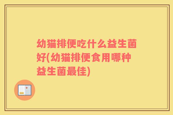 幼猫排便吃什么益生菌好(幼猫排便食用哪种益生菌最佳)