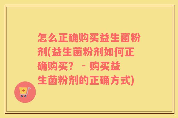 怎么正确购买益生菌粉剂(益生菌粉剂如何正确购买？ - 购买益生菌粉剂的正确方式)