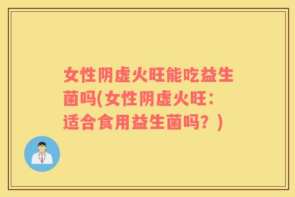 女性阴虚火旺能吃益生菌吗(女性阴虚火旺：适合食用益生菌吗？)