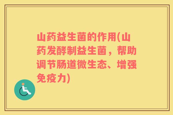 山药益生菌的作用(山药发酵制益生菌，帮助调节肠道微生态、增强免疫力)