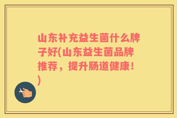 山东补充益生菌什么牌子好(山东益生菌品牌推荐，提升肠道健康！)