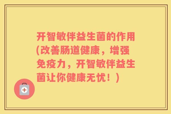 开智敏伴益生菌的作用(改善肠道健康，增强免疫力，开智敏伴益生菌让你健康无忧！)