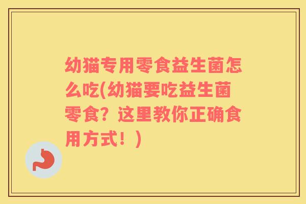 幼猫专用零食益生菌怎么吃(幼猫要吃益生菌零食？这里教你正确食用方式！)