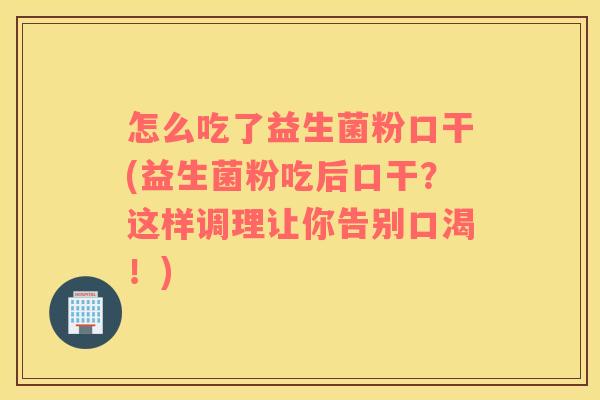 怎么吃了益生菌粉口干(益生菌粉吃后口干？这样调理让你告别口渴！)