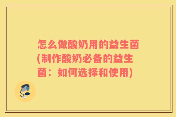 怎么做酸奶用的益生菌(制作酸奶必备的益生菌：如何选择和使用)