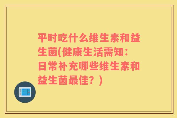 平时吃什么维生素和益生菌(健康生活需知：日常补充哪些维生素和益生菌最佳？)