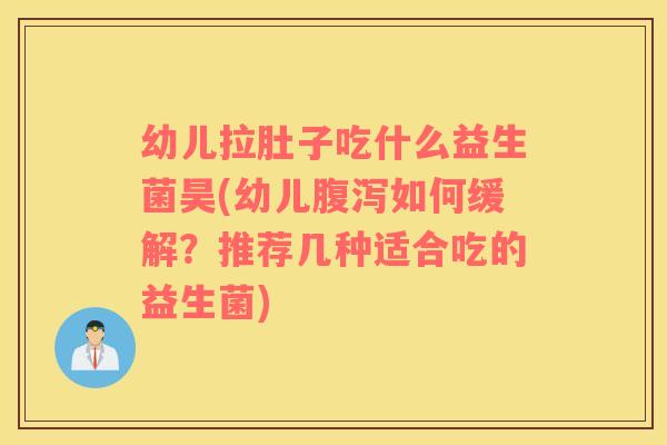 幼儿拉肚子吃什么益生菌昊(幼儿腹泻如何缓解？推荐几种适合吃的益生菌)