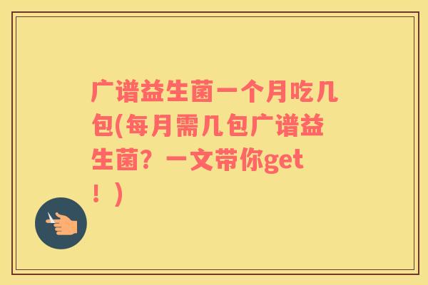 广谱益生菌一个月吃几包(每月需几包广谱益生菌？一文带你get！)