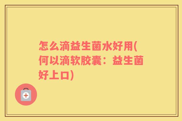 怎么滴益生菌水好用(何以滴软胶囊：益生菌好上口)