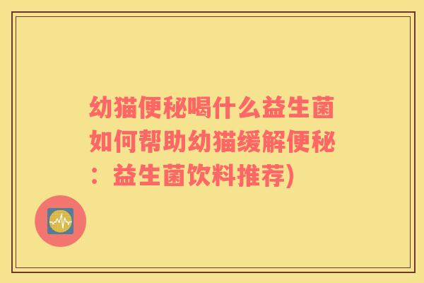 幼猫便秘喝什么益生菌如何帮助幼猫缓解便秘：益生菌饮料推荐)