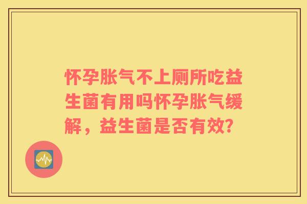 怀孕胀气不上厕所吃益生菌有用吗怀孕胀气缓解，益生菌是否有效？