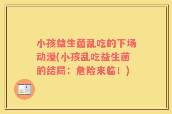小孩益生菌乱吃的下场动漫(小孩乱吃益生菌的结局：危险来临！)