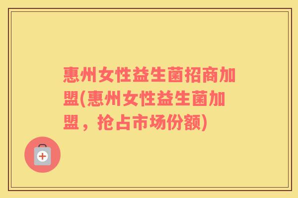 惠州女性益生菌招商加盟(惠州女性益生菌加盟，抢占市场份额)