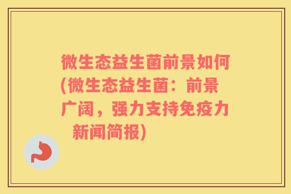 微生态益生菌前景如何(微生态益生菌：前景广阔，强力支持免疫力  新闻简报)
