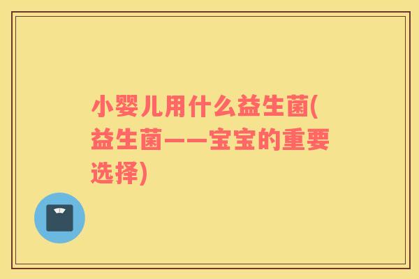 小婴儿用什么益生菌(益生菌——宝宝的重要选择)
