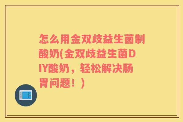 怎么用金双歧益生菌制酸奶(金双歧益生菌DIY酸奶，轻松解决肠胃问题！)