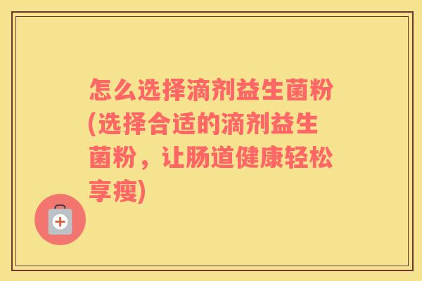 怎么选择滴剂益生菌粉(选择合适的滴剂益生菌粉，让肠道健康轻松享瘦)
