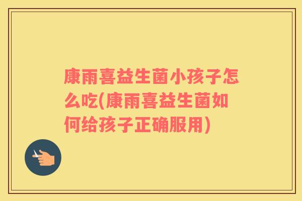 康雨喜益生菌小孩子怎么吃(康雨喜益生菌如何给孩子正确服用)