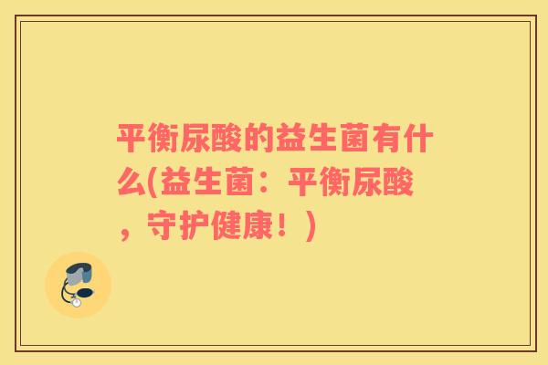 平衡尿酸的益生菌有什么(益生菌：平衡尿酸，守护健康！)