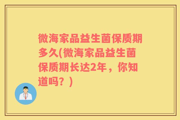 微海家品益生菌保质期多久(微海家品益生菌保质期长达2年，你知道吗？)