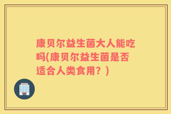 康贝尔益生菌大人能吃吗(康贝尔益生菌是否适合人类食用?) 康贝尔益生菌大人能吃吗(康贝尔益生菌是否适合人类食用?)