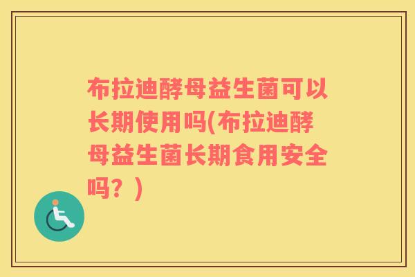 布拉迪酵母益生菌可以长期使用吗(布拉迪酵母益生菌长期食用安全吗？)