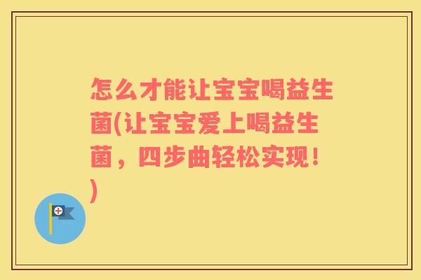 怎么才能让宝宝喝益生菌(让宝宝爱上喝益生菌，四步曲轻松实现！)