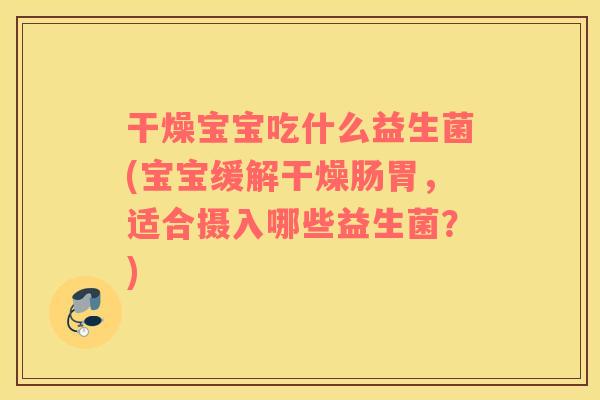 干燥宝宝吃什么益生菌(宝宝缓解干燥肠胃，适合摄入哪些益生菌？)