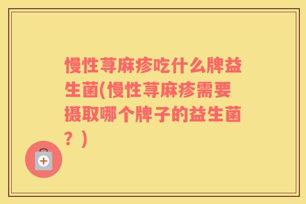 慢性荨麻疹吃什么牌益生菌(慢性荨麻疹需要摄取哪个牌子的益生菌？)