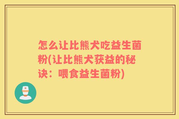 怎么让比熊犬吃益生菌粉(让比熊犬获益的秘诀：喂食益生菌粉)