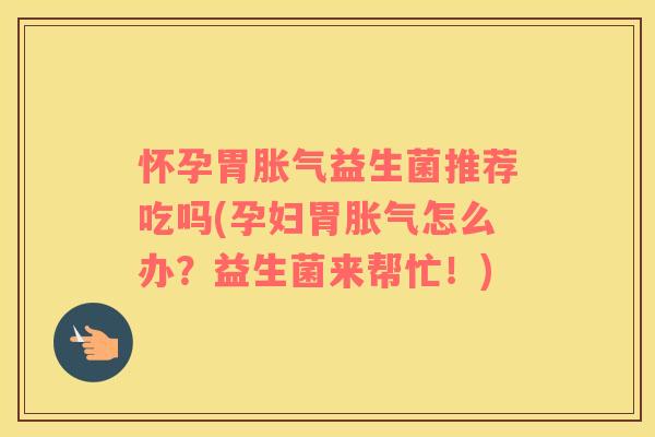 怀孕胃胀气益生菌推荐吃吗(孕妇胃胀气怎么办？益生菌来帮忙！)