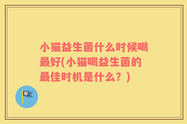 小猫益生菌什么时候喝最好(小猫喝益生菌的最佳时机是什么？)