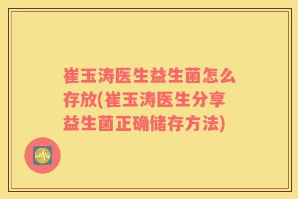 崔玉涛医生益生菌怎么存放(崔玉涛医生分享益生菌正确储存方法)