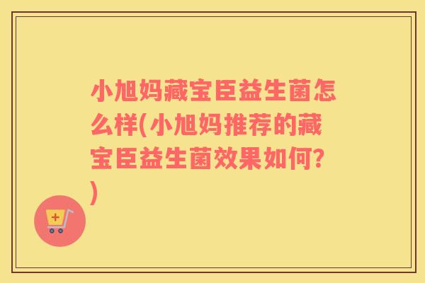 小旭妈藏宝臣益生菌怎么样(小旭妈推荐的藏宝臣益生菌效果如何？)