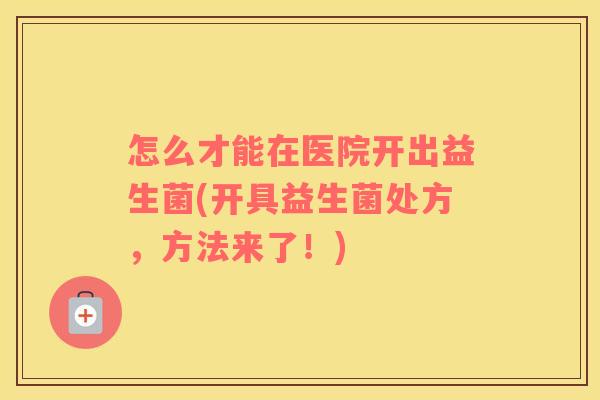 怎么才能在医院开出益生菌(开具益生菌处方，方法来了！)