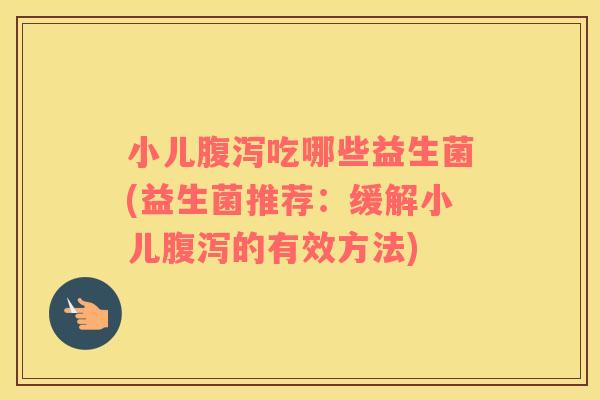 小儿腹泻吃哪些益生菌(益生菌推荐：缓解小儿腹泻的有效方法)