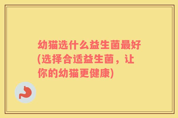幼猫选什么益生菌最好(选择合适益生菌，让你的幼猫更健康)