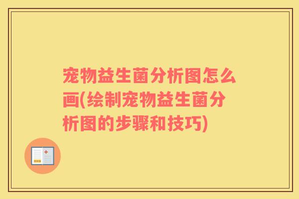 宠物益生菌分析图怎么画(绘制宠物益生菌分析图的步骤和技巧)
