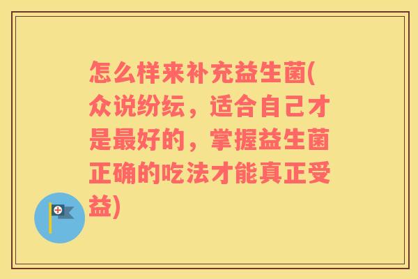 怎么样来补充益生菌(众说纷纭，适合自己才是最好的，掌握益生菌正确的吃法才能真正受益)