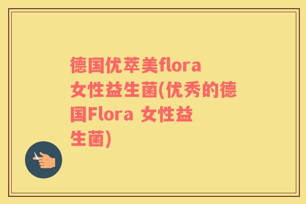 德国优萃美flora女性益生菌(优秀的德国Flora 女性益生菌)