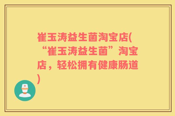 崔玉涛益生菌淘宝店(“崔玉涛益生菌”淘宝店，轻松拥有健康肠道)