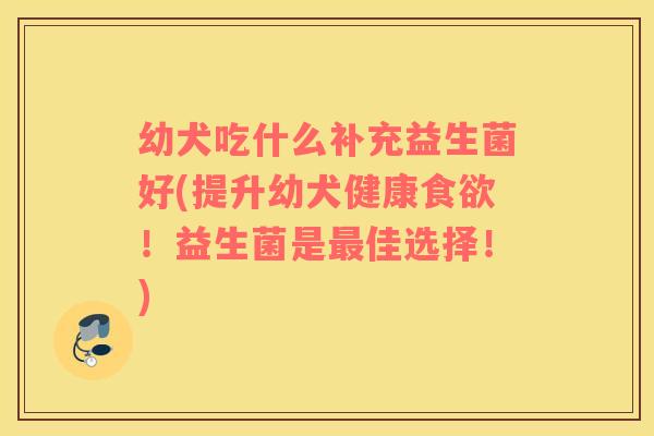 幼犬吃什么补充益生菌好(提升幼犬健康食欲！益生菌是最佳选择！)