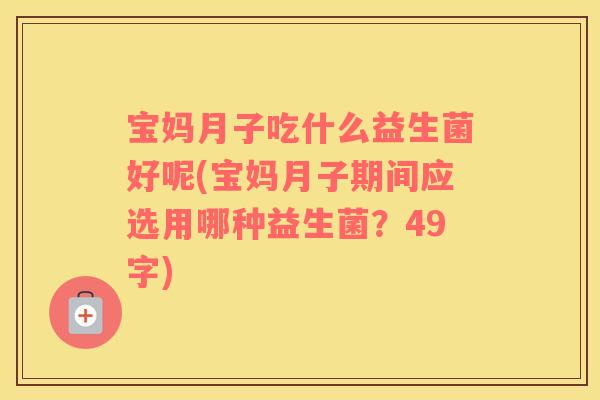 宝妈月子吃什么益生菌好呢(宝妈月子期间应选用哪种益生菌?49字) 宝妈月子吃什么益生菌好呢(宝妈月子期间应选用哪种益生菌?49字)