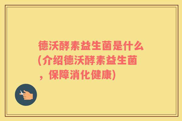 德沃酵素益生菌是什么(介绍德沃酵素益生菌，保障消化健康)